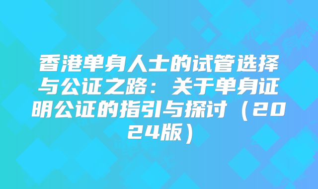 香港单身人士的试管选择与公证之路:关于单身证明公证的指引与探讨(2024版)