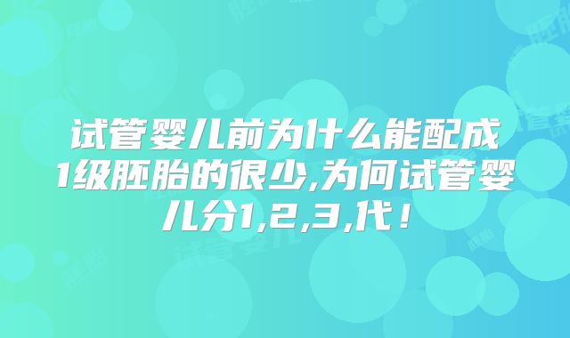 试管婴儿前为什么能配成1级胚胎的很少,为何试管婴儿分1,2,3,代！