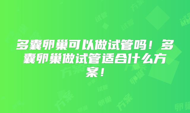 多囊卵巢可以做试管吗!多囊卵巢做试管适合什么方案!