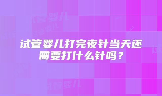 试管婴儿打完夜针当天还需要打什么针吗？