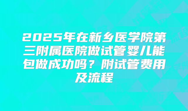 2025年在新乡医学院第三附属医院做试管婴儿能包做成功吗？附试管费用及流程