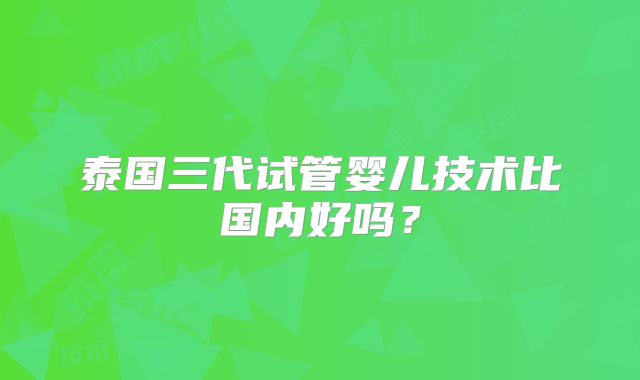 泰国三代试管婴儿技术比国内好吗？