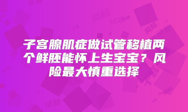 子宫腺肌症做试管移植两个鲜胚能怀上生宝宝？风险最大慎重选择