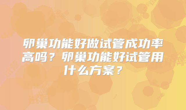 卵巢功能好做试管成功率高吗？卵巢功能好试管用什么方案？