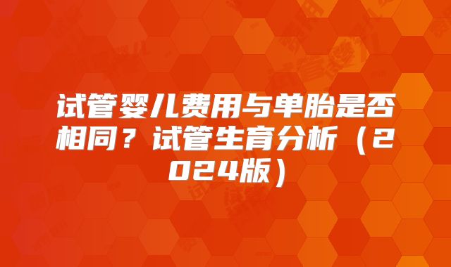 试管婴儿费用与单胎是否相同？试管生育分析（2024版）