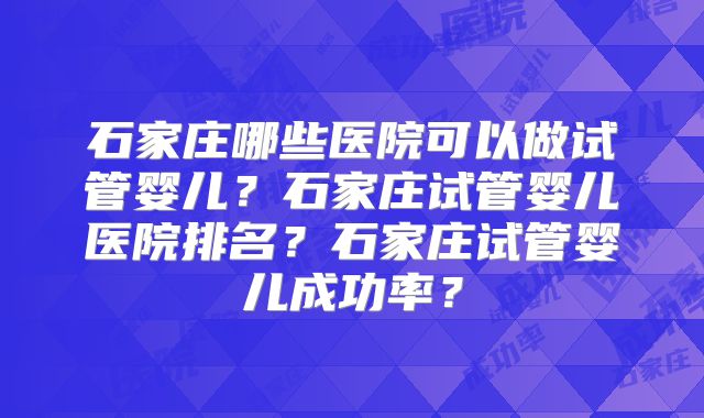 石家庄哪些医院可以做试管婴儿?石家庄试管婴儿医院排名?石家庄试管婴儿成功率?
