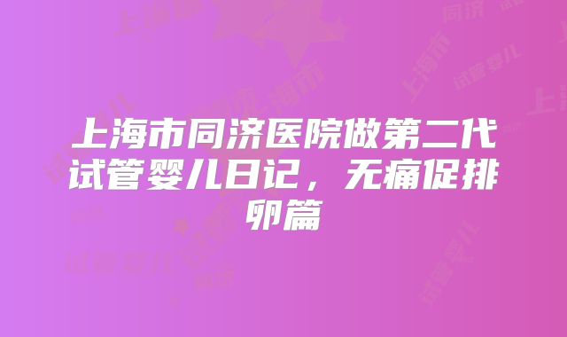 上海市同济医院做第二代试管婴儿日记，无痛促排卵篇
