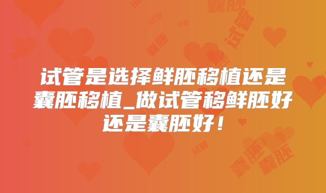 试管是选择鲜胚移植还是囊胚移植_做试管移鲜胚好还是囊胚好!