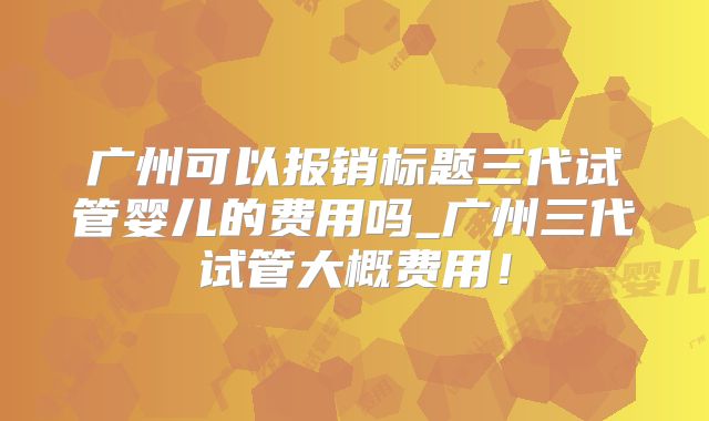 广州可以报销标题三代试管婴儿的费用吗_广州三代试管大概费用！