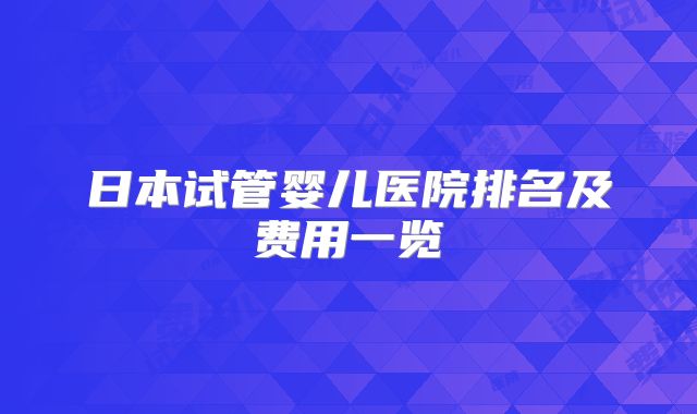 日本试管婴儿医院排名及费用一览