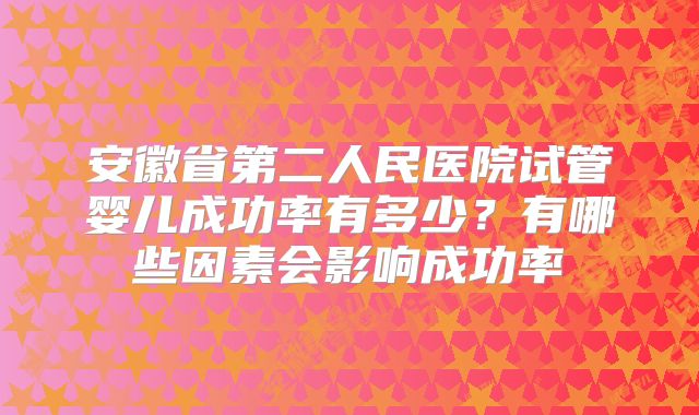 安徽省第二人民医院试管婴儿成功率有多少？有哪些因素会影响成功率