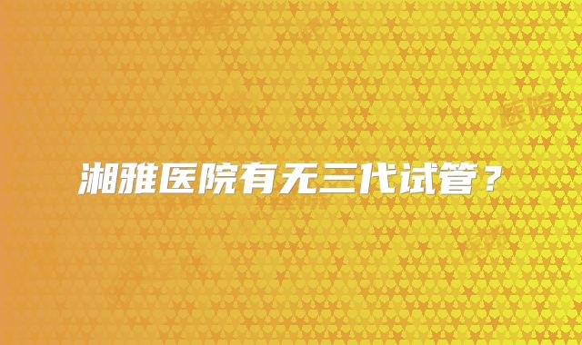 湘雅医院有无三代试管？