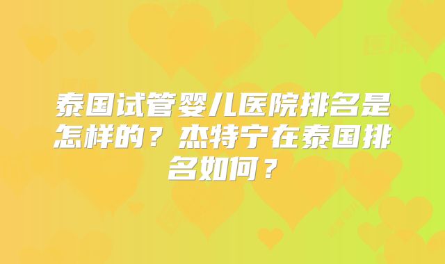 泰国试管婴儿医院排名是怎样的?杰特宁在泰国排名如何?