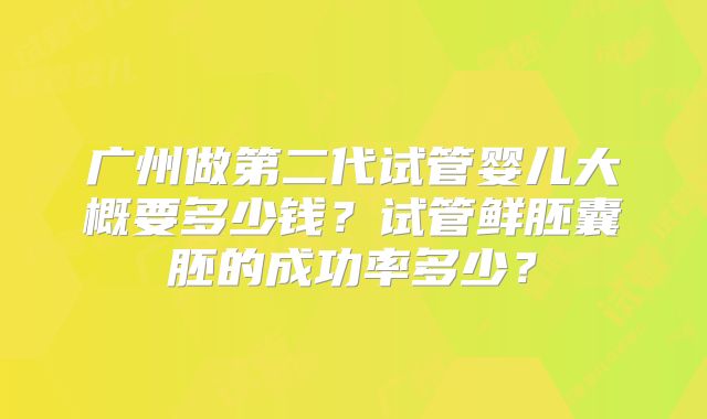 广州做第二代试管婴儿大概要多少钱？试管鲜胚囊胚的成功率多少？