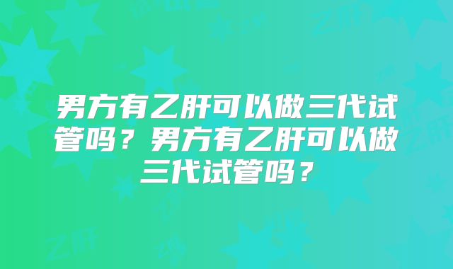 男方有乙肝可以做三代试管吗？男方有乙肝可以做三代试管吗？