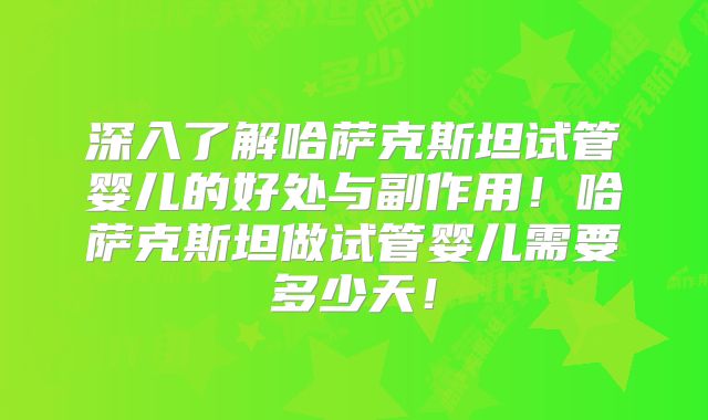 深入了解哈萨克斯坦试管婴儿的好处与副作用!哈萨克斯坦做试管婴儿需要多少天!