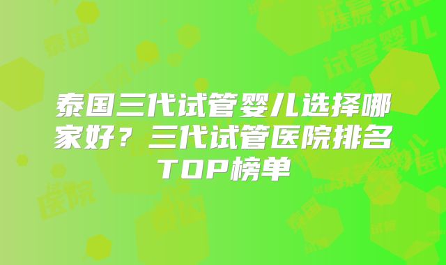 泰国三代试管婴儿选择哪家好？三代试管医院排名TOP榜单