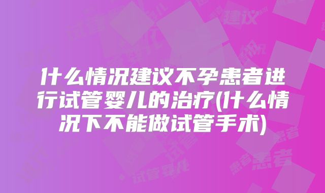 什么情况建议不孕患者进行试管婴儿的治疗(什么情况下不能做试管手术)