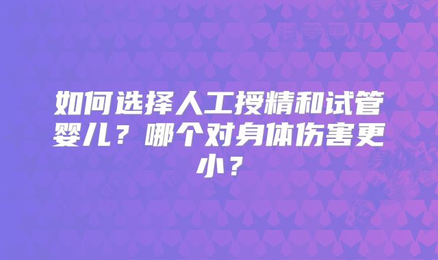 如何选择人工授精和试管婴儿？哪个对身体伤害更小？