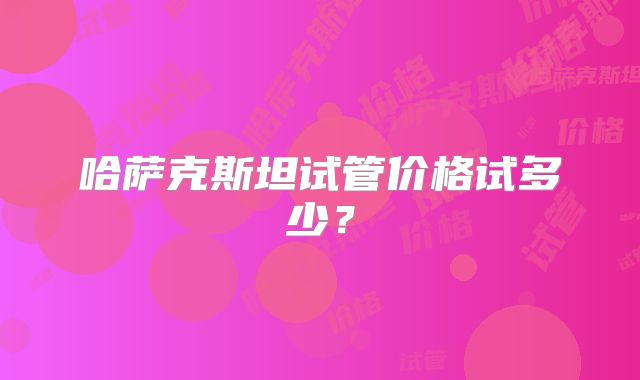 哈萨克斯坦试管价格试多少？