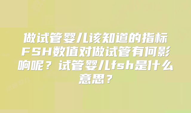 做试管婴儿该知道的指标FSH数值对做试管有何影响呢？试管婴儿fsh是什么意思？