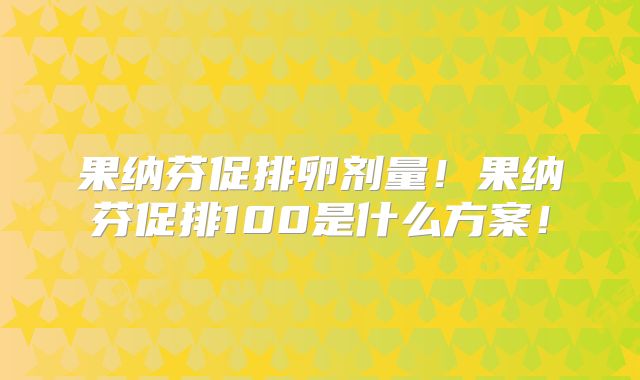 果纳芬促排卵剂量！果纳芬促排100是什么方案！