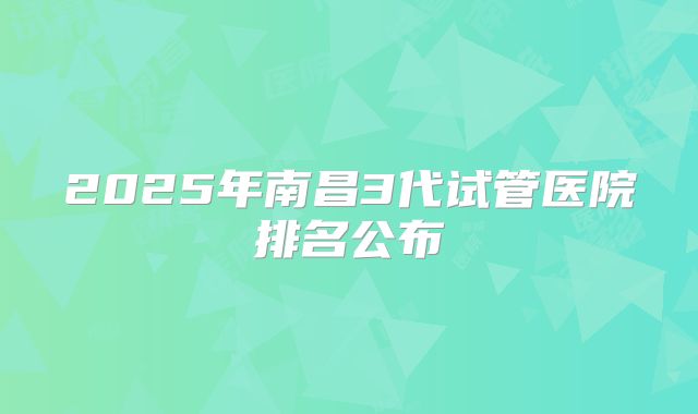 2025年南昌3代试管医院排名公布