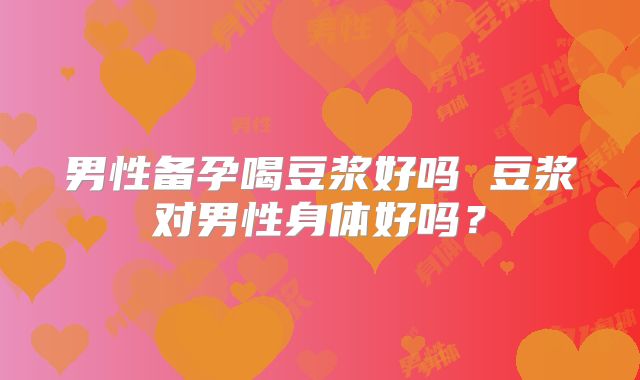 男性备孕喝豆浆好吗 豆浆对男性身体好吗？