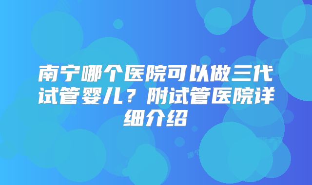 南宁哪个医院可以做三代试管婴儿？附试管医院详细介绍