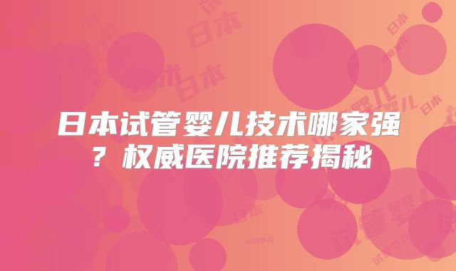 日本试管婴儿技术哪家强？权威医院推荐揭秘