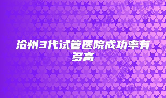 沧州3代试管医院成功率有多高