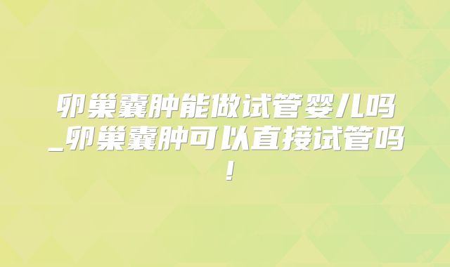 卵巢囊肿能做试管婴儿吗_卵巢囊肿可以直接试管吗！