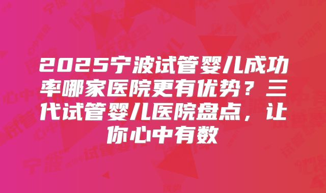 2025宁波试管婴儿成功率哪家医院更有优势？三代试管婴儿医院盘点，让你心中有数