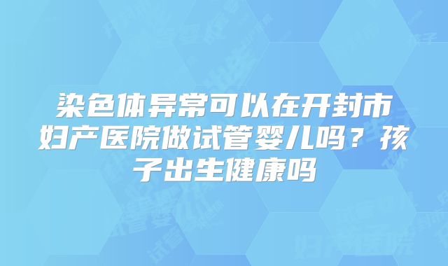 染色体异常可以在开封市妇产医院做试管婴儿吗？孩子出生健康吗