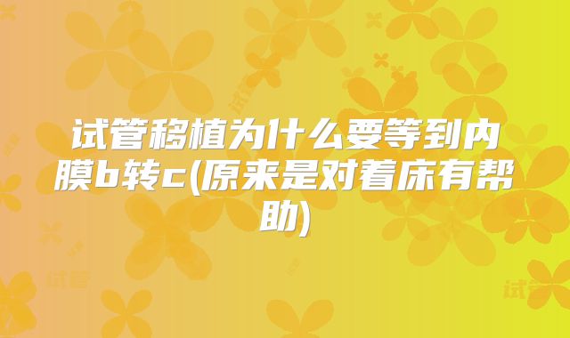 试管移植为什么要等到内膜b转c(原来是对着床有帮助)