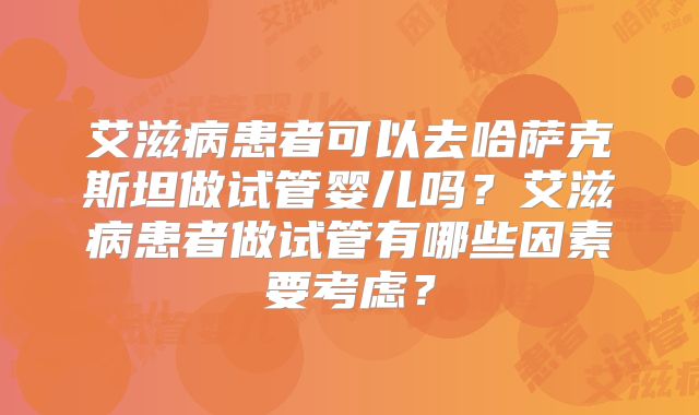 艾滋病患者可以去哈萨克斯坦做试管婴儿吗？艾滋病患者做试管有哪些因素要考虑？