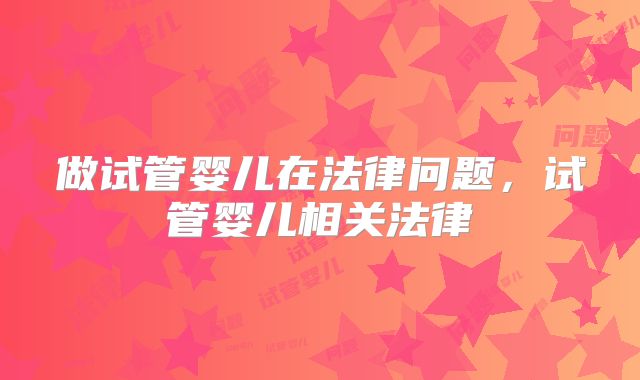 做试管婴儿在法律问题，试管婴儿相关法律