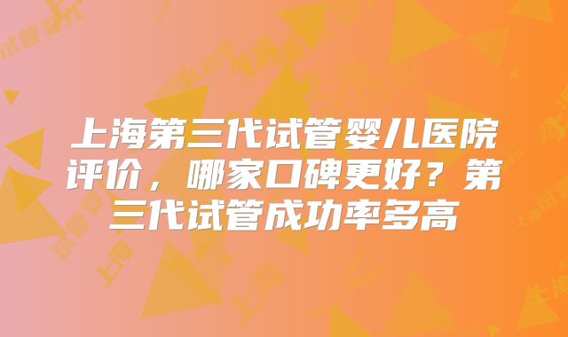 上海第三代试管婴儿医院评价，哪家口碑更好？第三代试管成功率多高