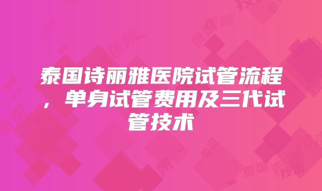 泰国诗丽雅医院试管流程，单身试管费用及三代试管技术