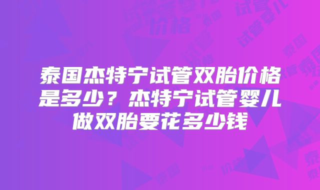 泰国杰特宁试管双胎价格是多少？杰特宁试管婴儿做双胎要花多少钱