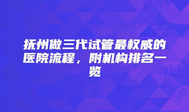 抚州做三代试管最权威的医院流程，附机构排名一览