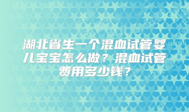 湖北省生一个混血试管婴儿宝宝怎么做?混血试管费用多少钱?