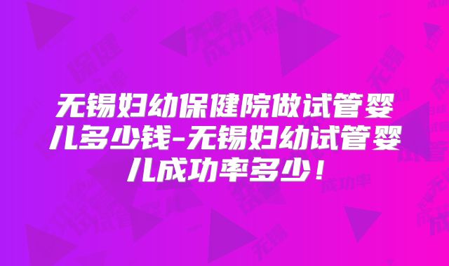 无锡妇幼保健院做试管婴儿多少钱-无锡妇幼试管婴儿成功率多少!
