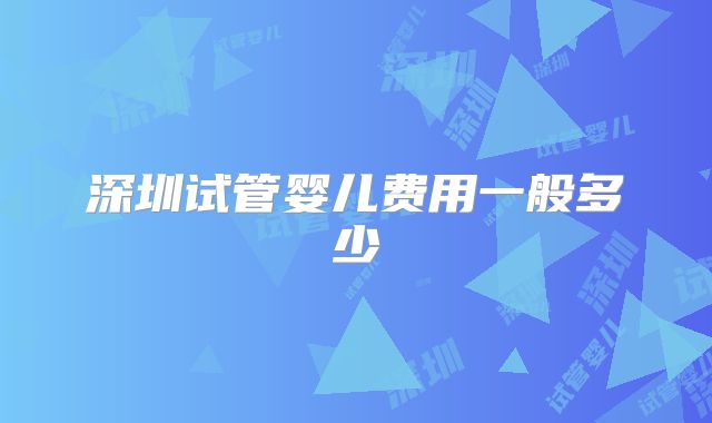 深圳试管婴儿费用一般多少