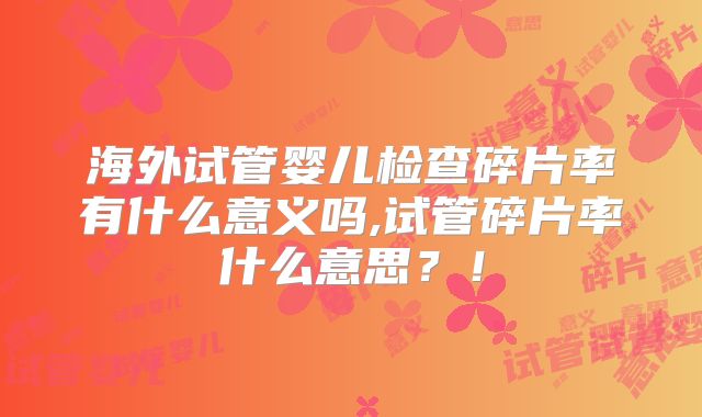 海外试管婴儿检查碎片率有什么意义吗,试管碎片率什么意思？！