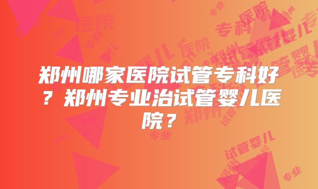 郑州哪家医院试管专科好？郑州专业治试管婴儿医院？