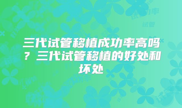 三代试管移植成功率高吗？三代试管移植的好处和坏处