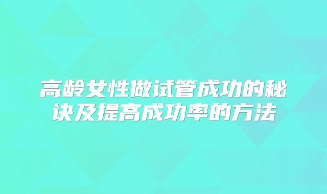 高龄女性做试管成功的秘诀及提高成功率的方法
