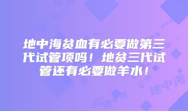 地中海贫血有必要做第三代试管项吗!地贫三代试管还有必要做羊水!