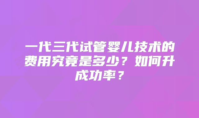 一代三代试管婴儿技术的费用究竟是多少？如何升成功率？